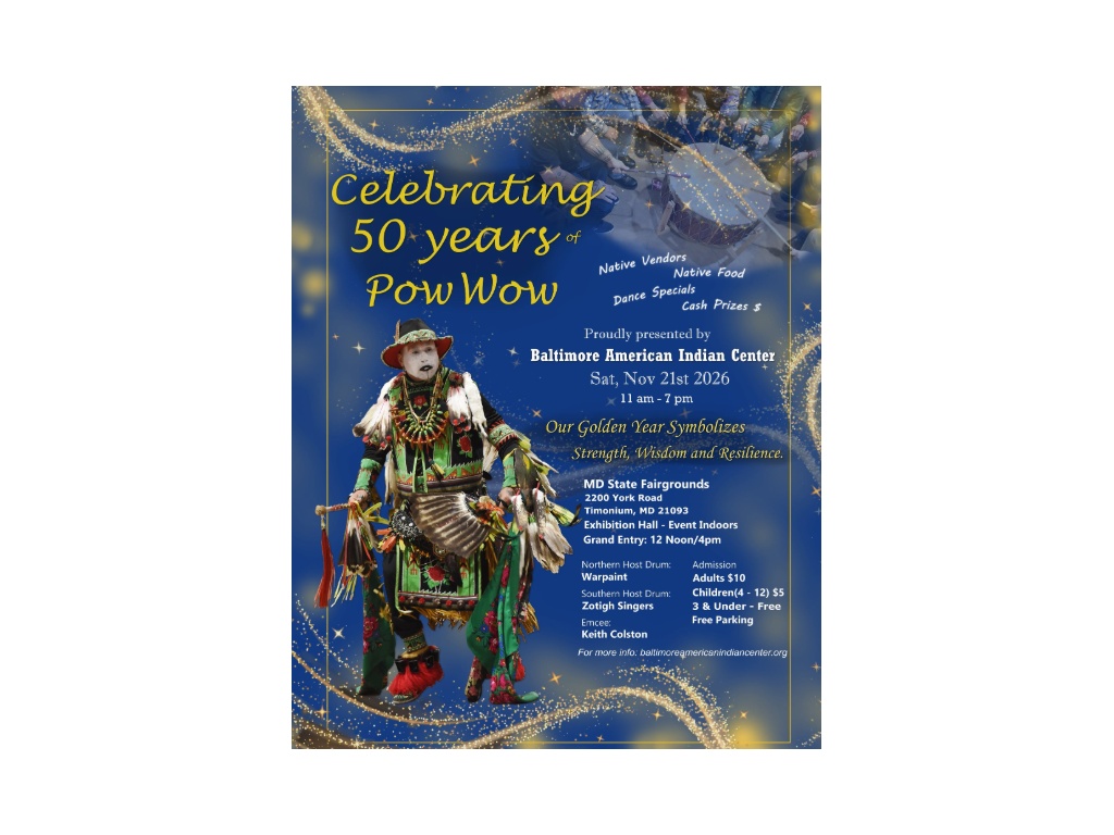 Celebrating 50 years of PowWow! Open to all. Presented by Baltimore American Indian Center, Saturday November 21st 2026 from 11 am - 12 PM. Located at MD State Fairgrounds.