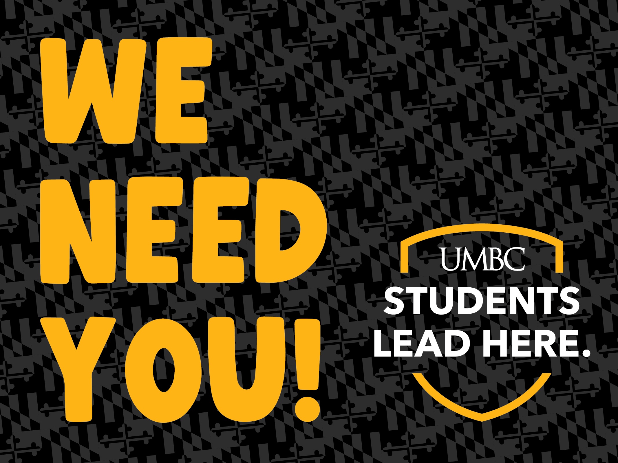 Black Maryland flag pattern background with text that reads We Need You! UMBC, Students Lead Here.