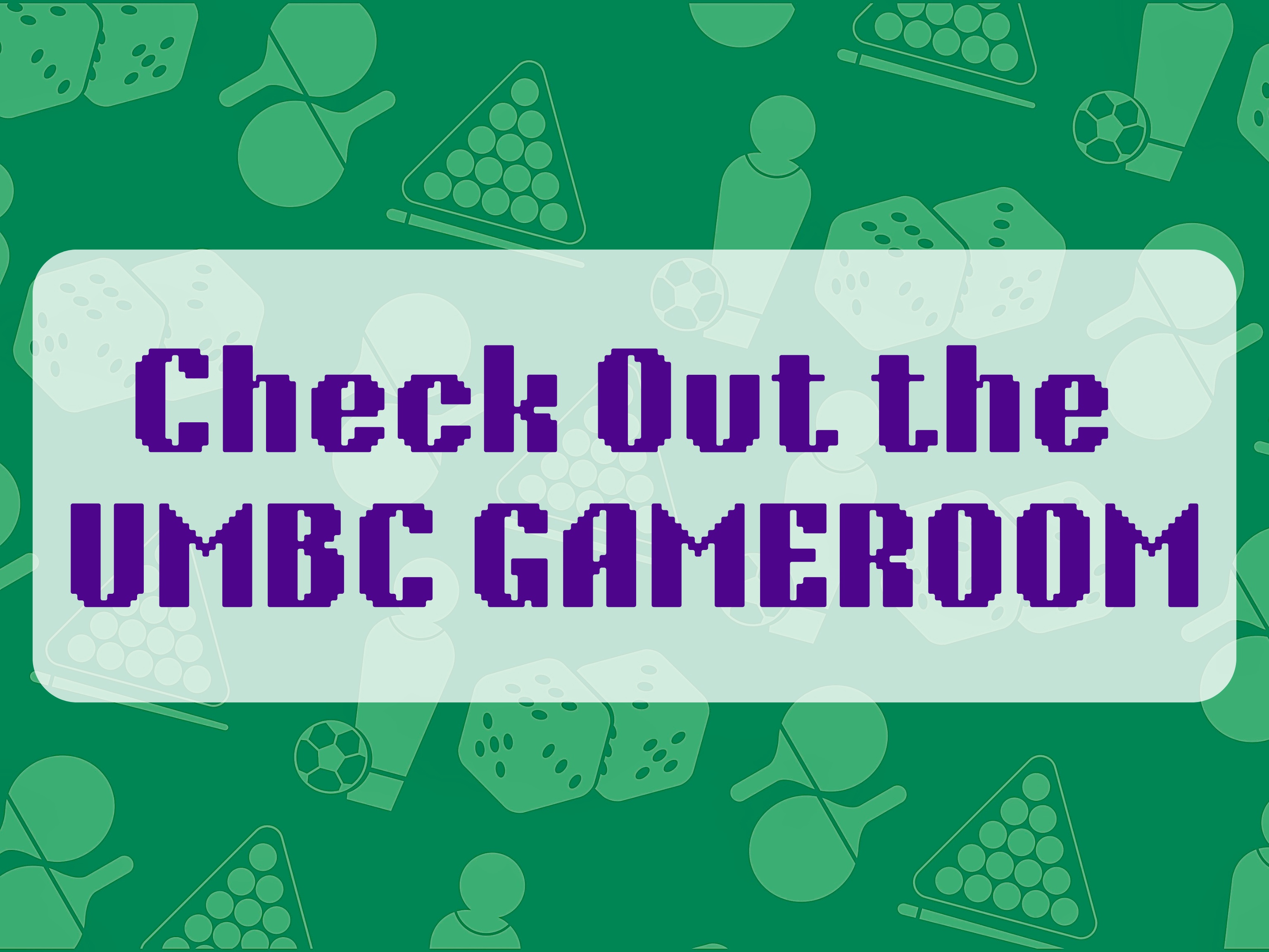 A green background with graphics of ping pong paddles, billiard balls, dice, and foosball players with a white box in front and purple text in the box reading "Check out the UMBC Gameroom"
