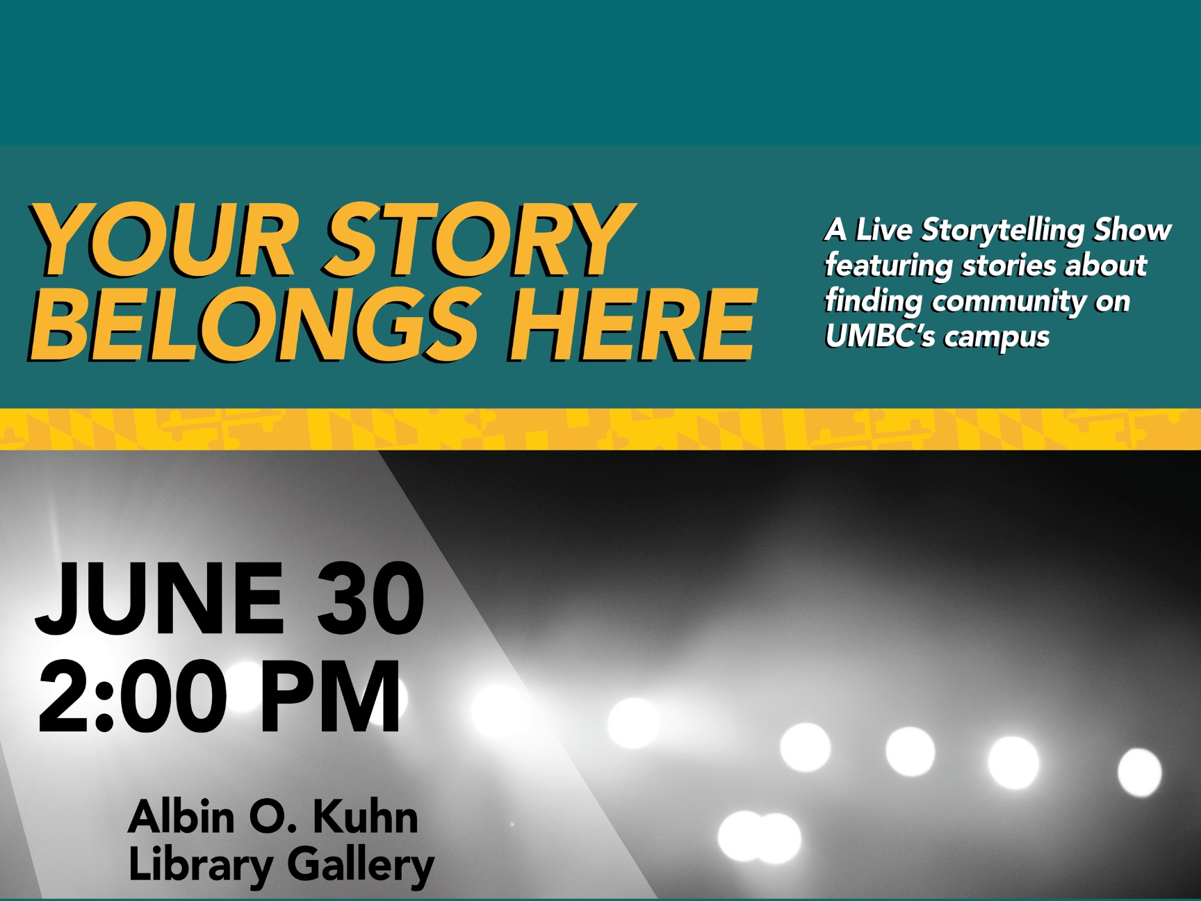 Poster for the performance of Your Story Belongs Here, a live storytelling show featuring stories about finding community on UMBC's campus. The performance is June 30th at 2:00pm at the Albin O. Kuhn Library Gallery. The image features stage lights in the background.