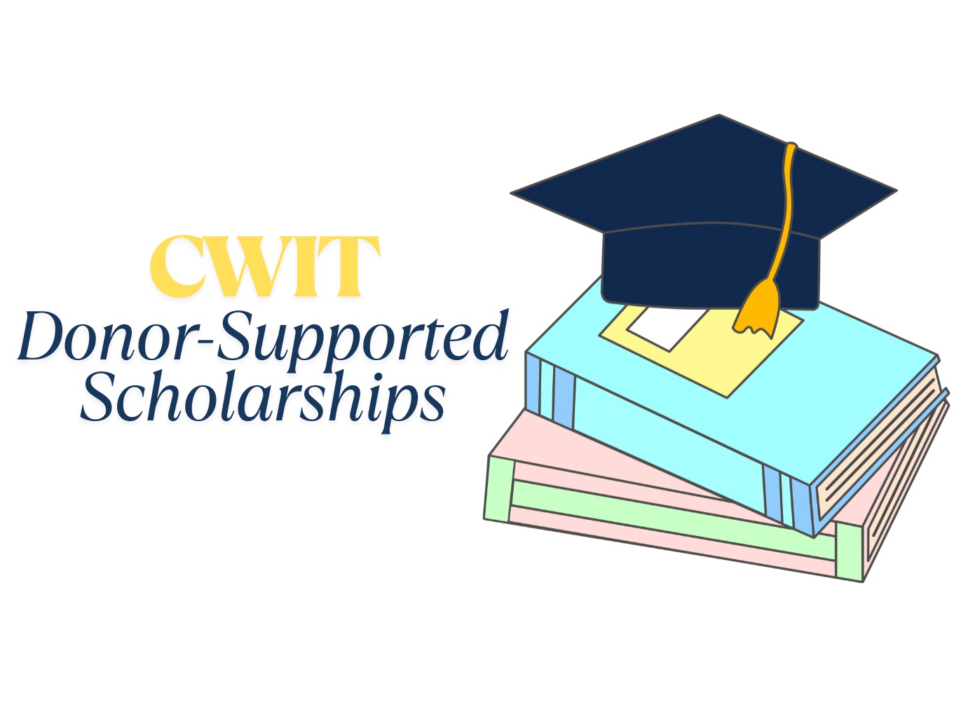 Text Reads: CWIT Donor-Supported Scholarships. To the right of the text is a stack of books with a graduation cap sitting on top.